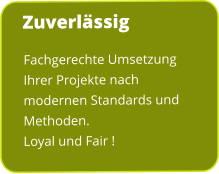 Fachgerechte Umsetzung Ihrer Projekte nach modernen Standards und Methoden.  Loyal und Fair ! Zuverl?ssig